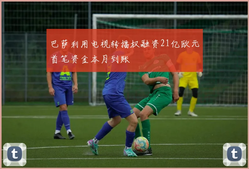 巴萨利用电视转播权融资21亿欧元首笔资金本月到账
