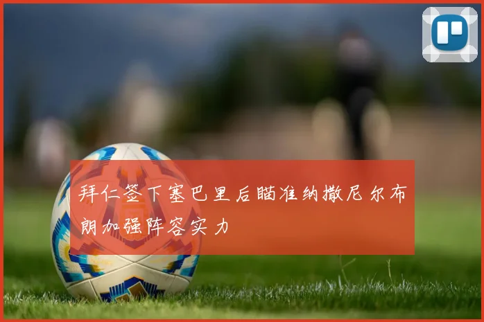 拜仁签下塞巴里后瞄准纳撒尼尔布朗加强阵容实力