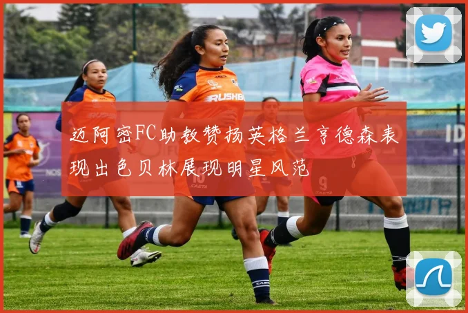 迈阿密FC助教赞扬英格兰亨德森表现出色贝林展现明星风范