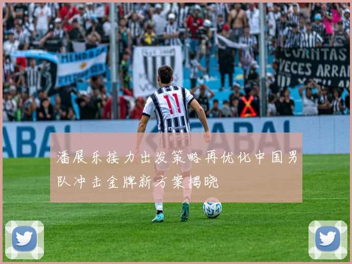 潘展乐接力出发策略再优化中国男队冲击金牌新方案揭晓
