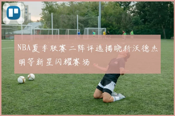 NBA夏季联赛二阵评选揭晓科沃德杰明等新星闪耀赛场