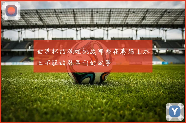 世界杯的艰难挑战那些在赛场上水土不服的冠军们的故事