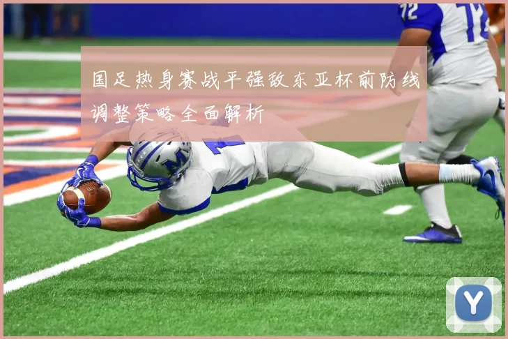 国足热身赛战平强敌东亚杯前防线调整策略全面解析