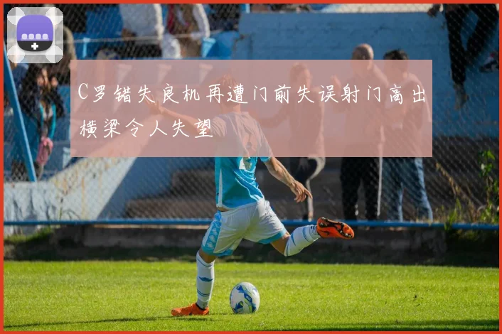 C罗错失良机再遭门前失误射门高出横梁令人失望