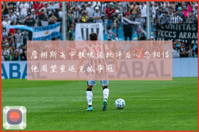 詹姆斯高中教练谈批评后心态相信他渴望重返克城争冠