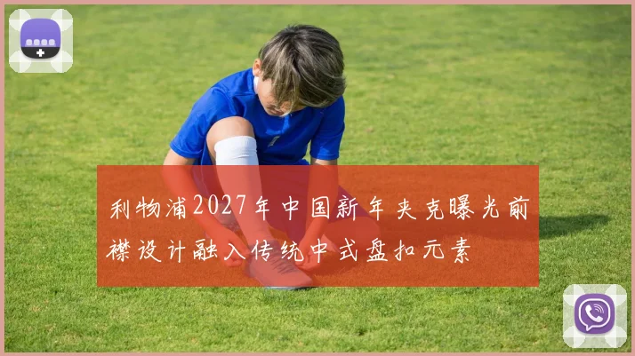 利物浦2027年中国新年夹克曝光前襟设计融入传统中式盘扣元素