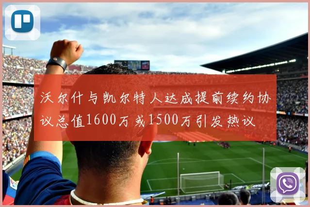 沃尔什与凯尔特人达成提前续约协议总值1600万或1500万引发热议