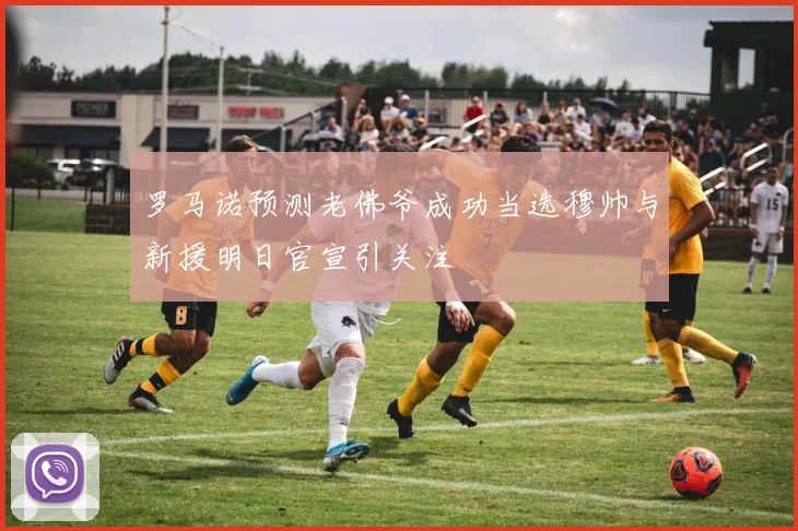 罗马诺预测老佛爷成功当选穆帅与新援明日官宣引关注
