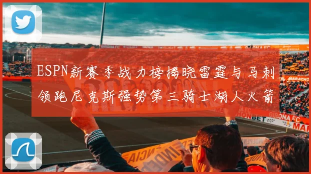 ESPN新赛季战力榜揭晓雷霆与马刺领跑尼克斯强势第三骑士湖人火箭表现不俗