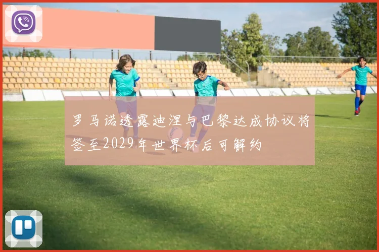 罗马诺透露迪涅与巴黎达成协议将签至2029年世界杯后可解约