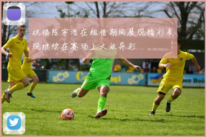 祝福陈宇浩在租借期间展现精彩表现继续在赛场上大放异彩