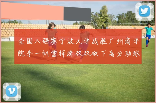 全国八强赛宁波大学战胜广州商学院李一帆曹梓烽双双砍下高分助球队晋级