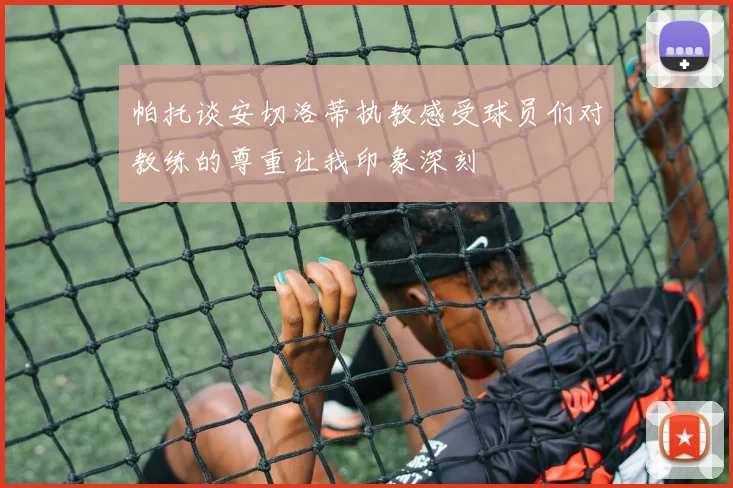 帕托谈安切洛蒂执教感受球员们对教练的尊重让我印象深刻