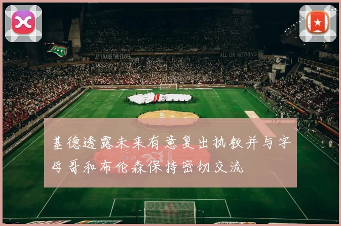 基德透露未来有意复出执教并与字母哥和布伦森保持密切交流