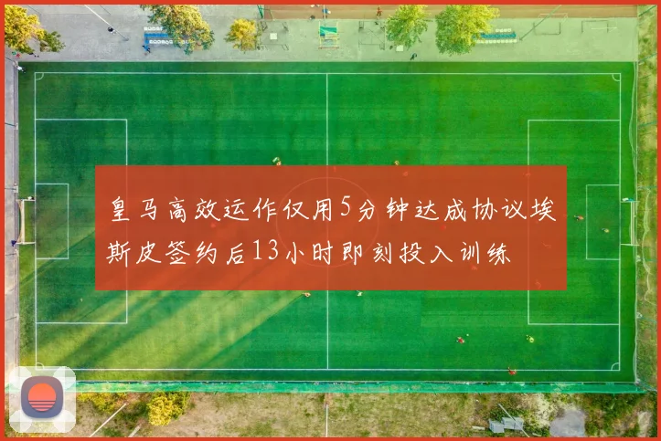 皇马高效运作仅用5分钟达成协议埃斯皮签约后13小时即刻投入训练