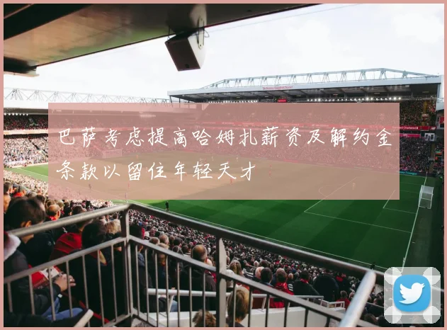 巴萨考虑提高哈姆扎薪资及解约金条款以留住年轻天才