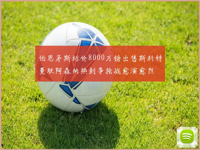 伯恩茅斯标价8000万镑出售斯科特曼联阿森纳热刺争抢战愈演愈烈