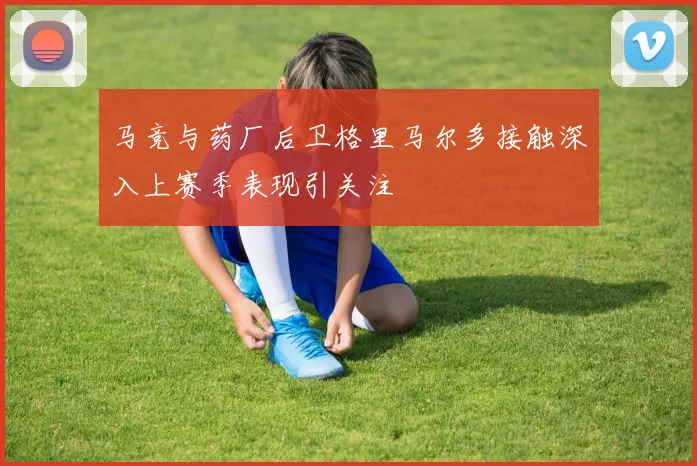 马竞与药厂后卫格里马尔多接触深入上赛季表现引关注