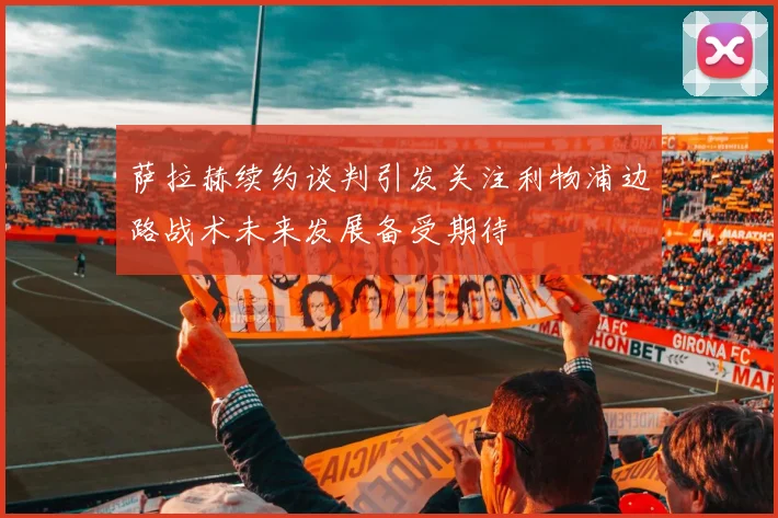 萨拉赫续约谈判引发关注利物浦边路战术未来发展备受期待