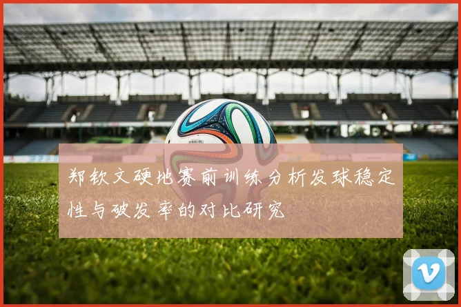 郑钦文硬地赛前训练分析发球稳定性与破发率的对比研究
